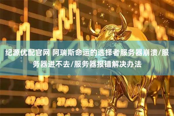 纪源优配官网 阿瑞斯命运的选择者服务器崩溃/服务器进不去/服务器报错解决办法