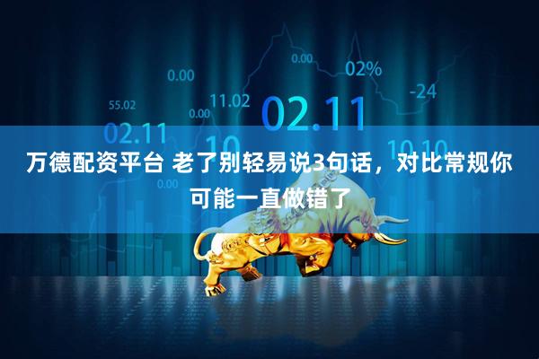 万德配资平台 老了别轻易说3句话，对比常规你可能一直做错了