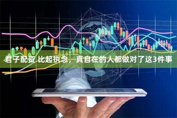 君子配资 比起执念，真自在的人都做对了这3件事