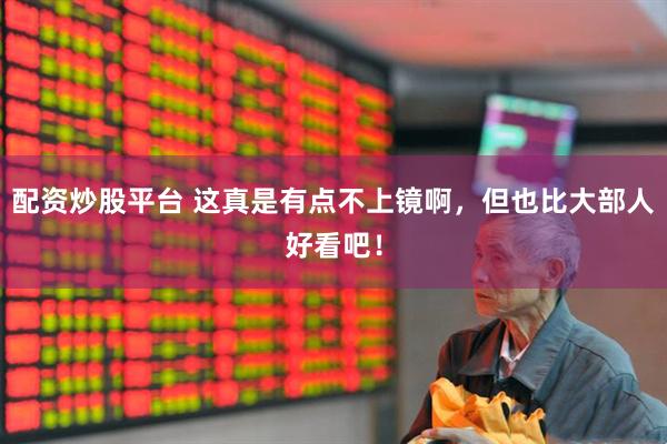 配资炒股平台 这真是有点不上镜啊，但也比大部人好看吧！