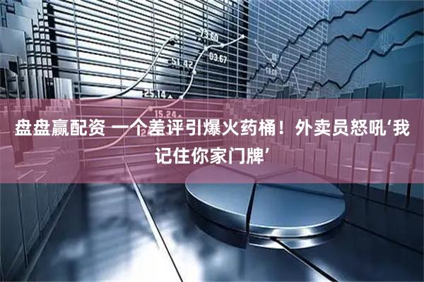盘盘赢配资 一个差评引爆火药桶！外卖员怒吼‘我记住你家门牌’