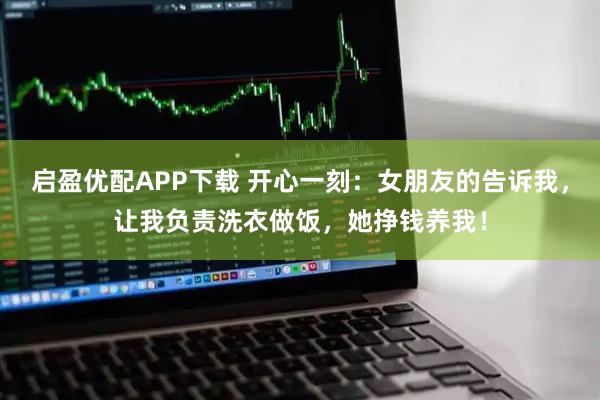 启盈优配APP下载 开心一刻：女朋友的告诉我，让我负责洗衣做饭，她挣钱养我！