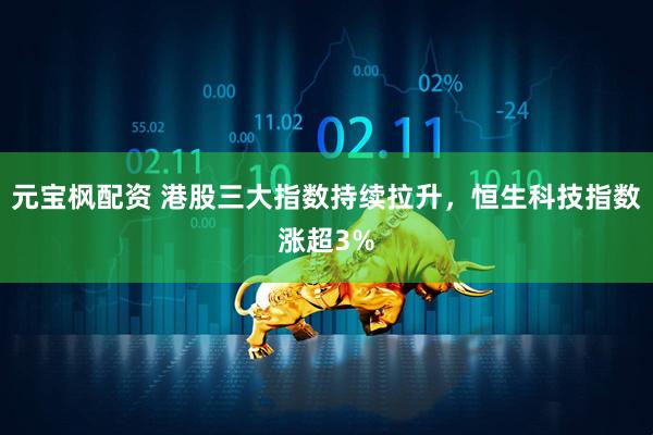 元宝枫配资 港股三大指数持续拉升，恒生科技指数涨超3%