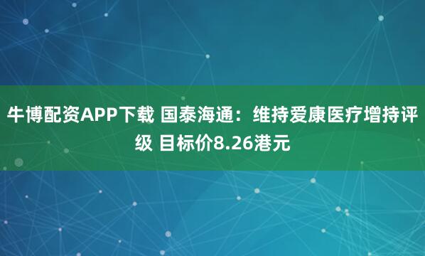 牛博配资APP下载 国泰海通：维持爱康医疗增持评级 目标价8.26港元