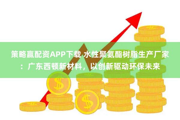 策略赢配资APP下载 水性聚氨酯树脂生产厂家：广东西顿新材料，以创新驱动环保未来