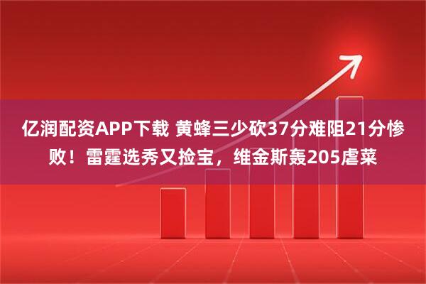 亿润配资APP下载 黄蜂三少砍37分难阻21分惨败！雷霆选秀又捡宝，维金斯轰205虐菜