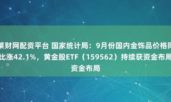 莱财网配资平台 国家统计局：9月份国内金饰品价格同比涨42.1%，黄金股ETF（159562）持续获资金布局
