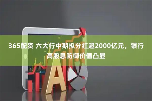 365配资 六大行中期拟分红超2000亿元，银行高股息防御价值凸显