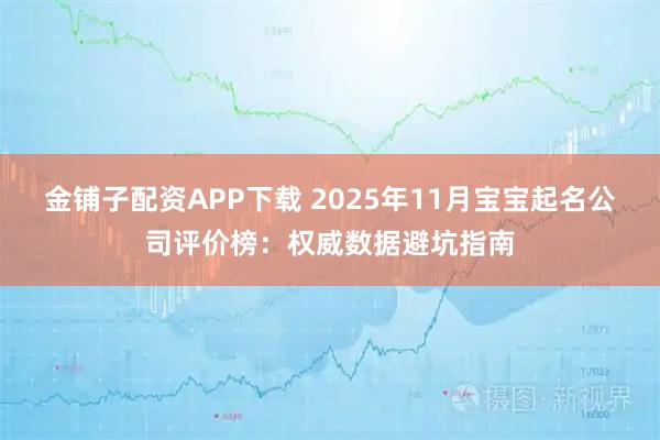 金铺子配资APP下载 2025年11月宝宝起名公司评价榜：权威数据避坑指南
