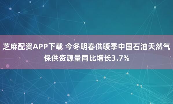 芝麻配资APP下载 今冬明春供暖季中国石油天然气保供资源量同比增长3.7%