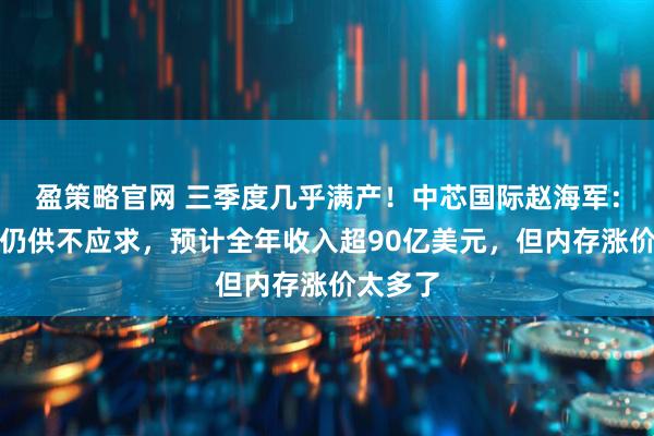 盈策略官网 三季度几乎满产！中芯国际赵海军：四季度仍供不应求，预计全年收入超90亿美元，但内存涨价太多了