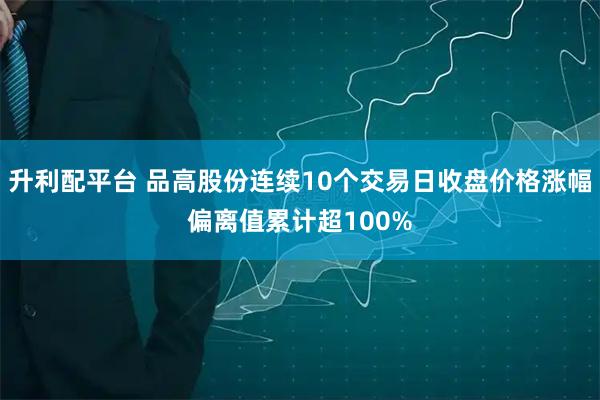 升利配平台 品高股份连续10个交易日收盘价格涨幅偏离值累计超100%