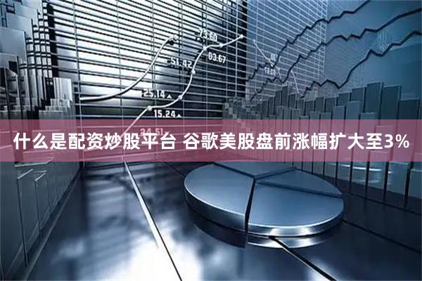 什么是配资炒股平台 谷歌美股盘前涨幅扩大至3%