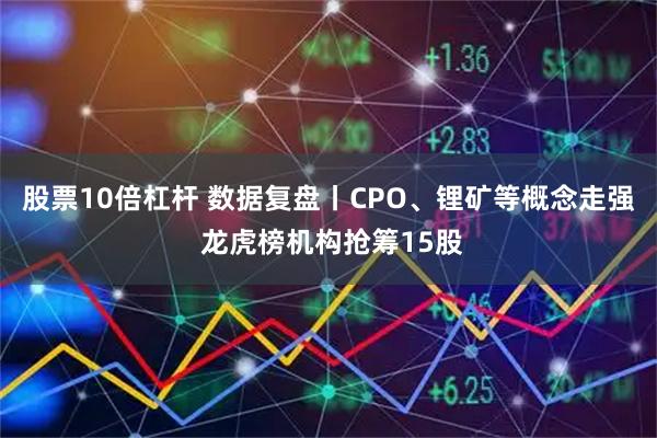 股票10倍杠杆 数据复盘丨CPO、锂矿等概念走强 龙虎榜机构抢筹15股