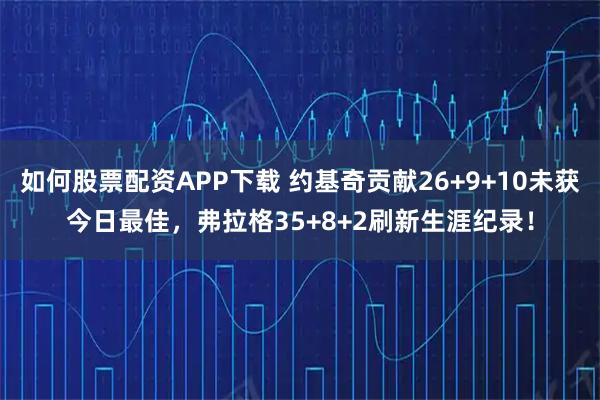 如何股票配资APP下载 约基奇贡献26+9+10未获今日最佳，弗拉格35+8+2刷新生涯纪录！