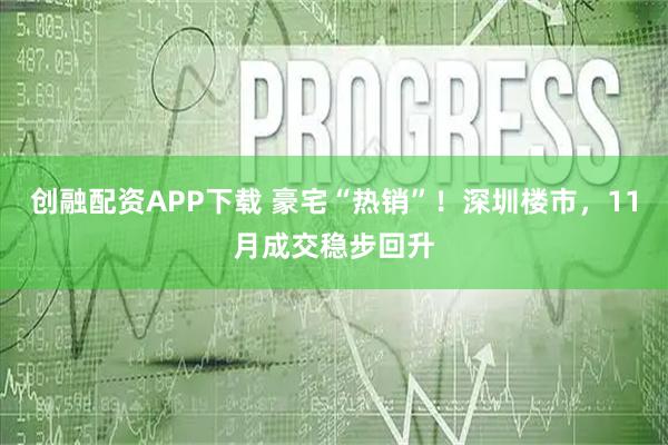 创融配资APP下载 豪宅“热销”！深圳楼市，11月成交稳步回升