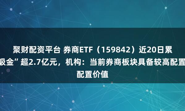 聚财配资平台 券商ETF（159842）近20日累计“吸金”超2.7亿元，机构：当前券商板块具备较高配置价值