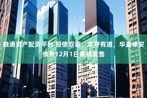 融通资产配资平台 股债双驱，攻守有道，华夏卓安债券12月1日重磅发售