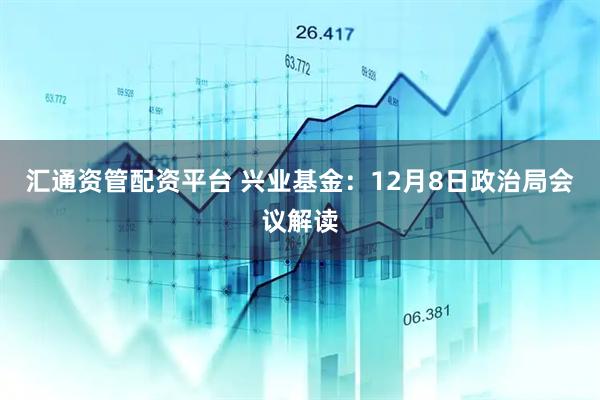 汇通资管配资平台 兴业基金：12月8日政治局会议解读