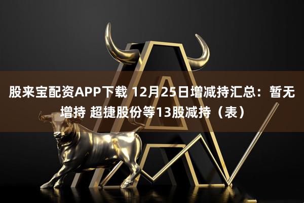 股来宝配资APP下载 12月25日增减持汇总：暂无增持 超捷股份等13股减持（表）