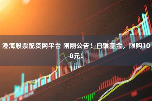 澄海股票配资网平台 刚刚公告！白银基金，限购100元！