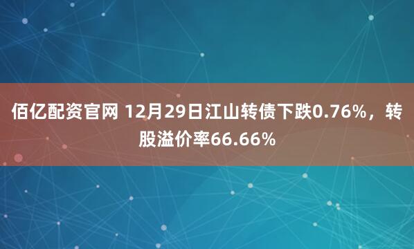 佰亿配资官网 12月29日江山转债下跌0.76%，转股溢价率66.66%