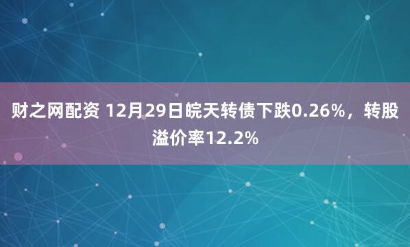 财之网配资 12月29日皖天转债下跌0.26%，转股溢价率12.2%