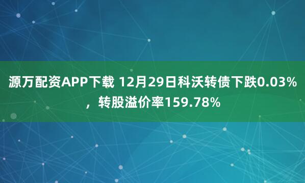源万配资APP下载 12月29日科沃转债下跌0.03%，转股溢价率159.78%