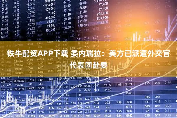 铁牛配资APP下载 委内瑞拉：美方已派遣外交官代表团赴委