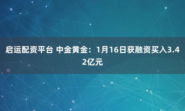 启运配资平台 中金黄金：1月16日获融资买入3.42亿元