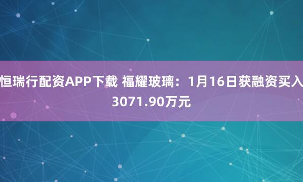 恒瑞行配资APP下载 福耀玻璃：1月16日获融资买入3071.90万元