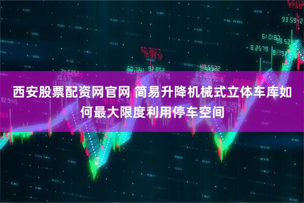 西安股票配资网官网 简易升降机械式立体车库如何最大限度利用停车空间