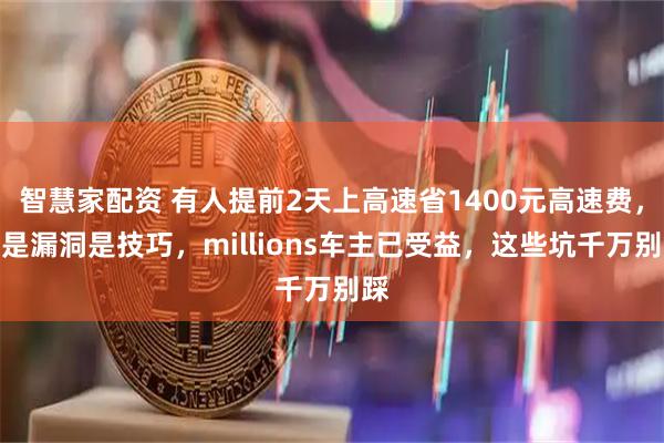 智慧家配资 有人提前2天上高速省1400元高速费，不是漏洞是技巧，millions车主已受益，这些坑千万别踩