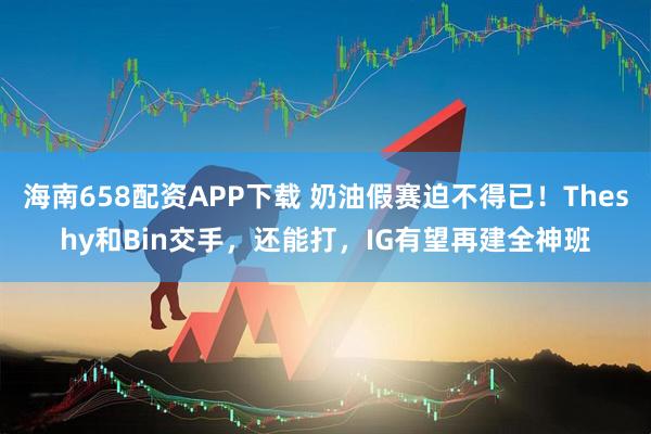 海南658配资APP下载 奶油假赛迫不得已！Theshy和Bin交手，还能打，IG有望再建全神班