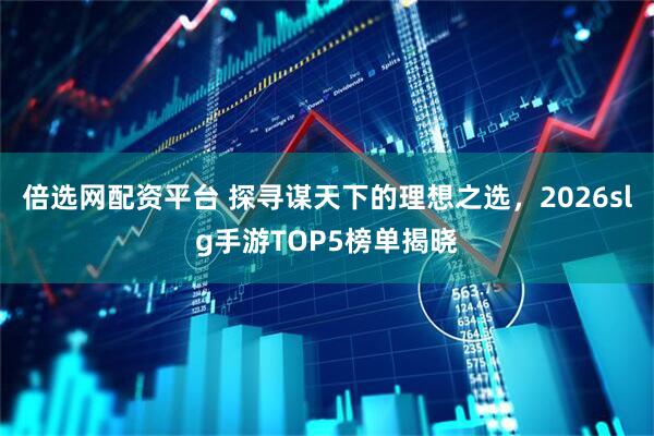 倍选网配资平台 探寻谋天下的理想之选，2026slg手游TOP5榜单揭晓