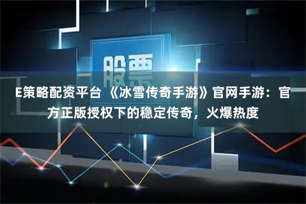 E策略配资平台 《冰雪传奇手游》官网手游：官方正版授权下的稳定传奇，火爆热度