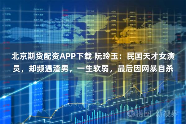 北京期货配资APP下载 阮玲玉：民国天才女演员，却频遇渣男，一生软弱，最后因网暴自杀