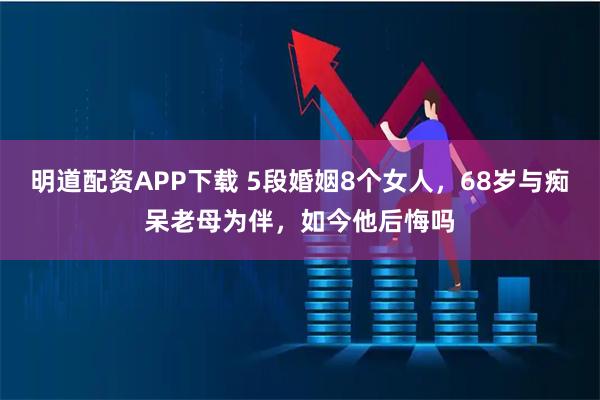 明道配资APP下载 5段婚姻8个女人，68岁与痴呆老母为伴，如今他后悔吗