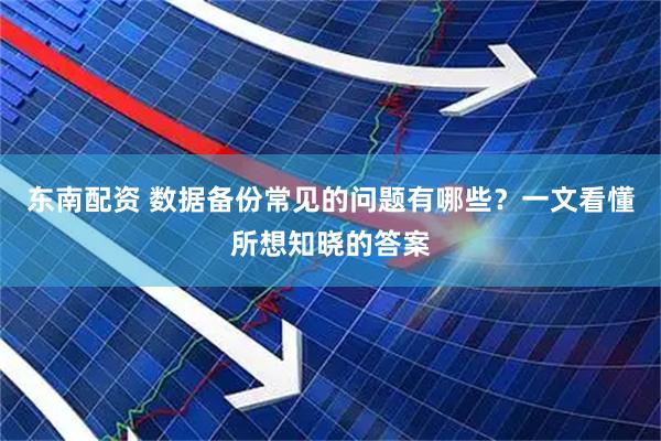 东南配资 数据备份常见的问题有哪些？一文看懂所想知晓的答案