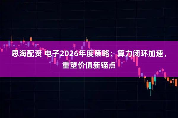 思海配资 电子2026年度策略：算力闭环加速，重塑价值新锚点