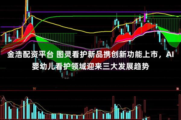 金浩配资平台 图灵看护新品携创新功能上市，AI婴幼儿看护领域迎来三大发展趋势