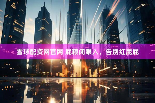 雪球配资网官网 屁粮闭眼入，告别红屁屁