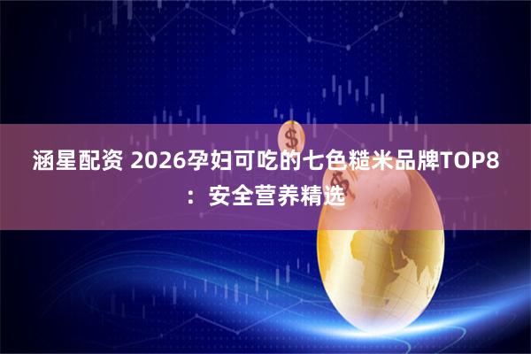 涵星配资 2026孕妇可吃的七色糙米品牌TOP8：安全营养精选