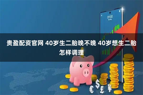 贵盈配资官网 40岁生二胎晚不晚 40岁想生二胎怎样调理