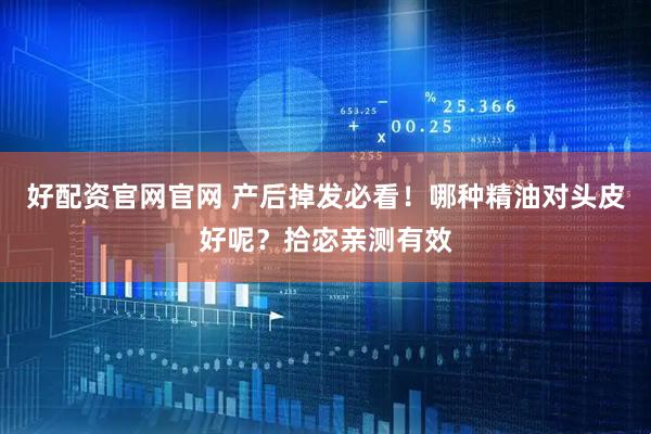 好配资官网官网 产后掉发必看！哪种精油对头皮好呢？拾宓亲测有效