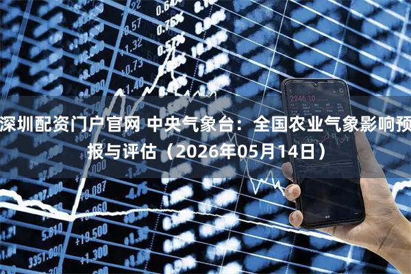 深圳配资门户官网 中央气象台：全国农业气象影响预报与评估（2026年05月14日）