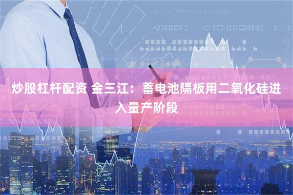 炒股杠杆配资 金三江：蓄电池隔板用二氧化硅进入量产阶段